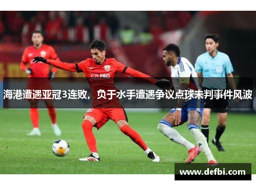 海港遭遇亚冠3连败，负于水手遭遇争议点球未判事件风波