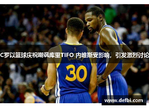 C罗以篮球庆祝嘲讽库里TIFO 内维斯受影响，引发激烈讨论